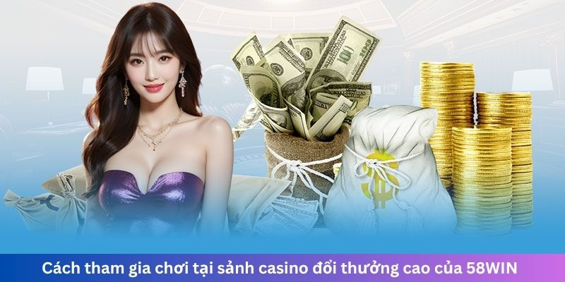 Cách tham gia chơi tại sảnh casino đổi thưởng cao của 58WIN